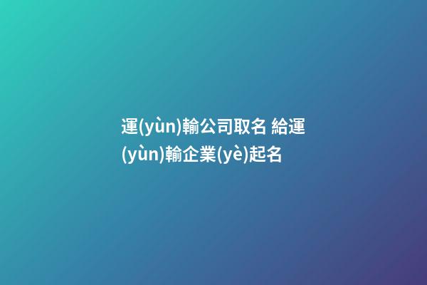 運(yùn)輸公司取名 給運(yùn)輸企業(yè)起名-第1張-公司起名-玄機(jī)派